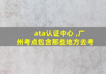 ata认证中心 ,广州考点包含那些地方去考